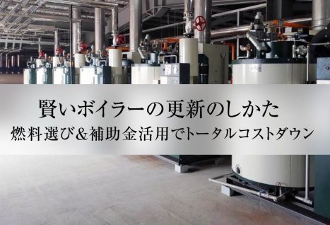賢いボイラーの更新のしかた。 燃料選び&補助金活用でトータルコストダウン