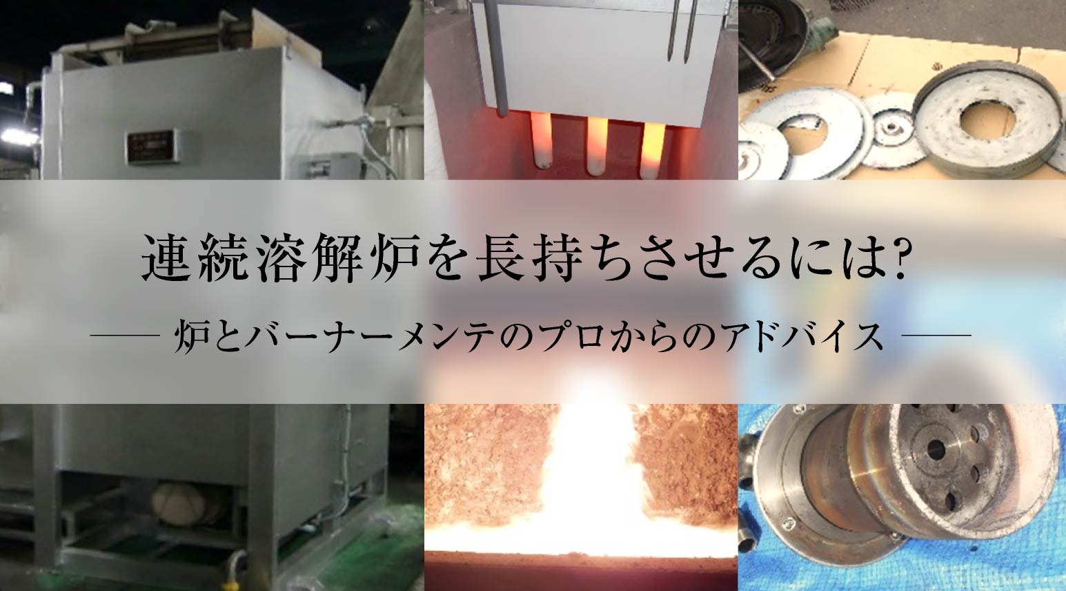 アルミ連続溶解炉を長持ちさせるには? 
炉とバーナーメンテのプロからのアドバイス